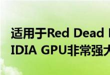 适用于Red Dead Redemption 2的理想NVIDIA GPU非常强大