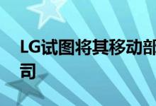 LG试图将其移动部门出售给几家感兴趣的公司