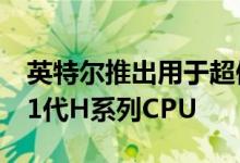 英特尔推出用于超便携游戏笔记本电脑的第11代H系列CPU