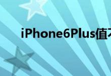 iPhone6Plus值不值得升级iOS10.2？