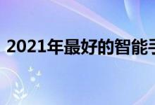 2021年最好的智能手机包括小米Mi11Ultra