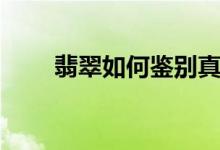 翡翠如何鉴别真假（翡翠真假鉴别）