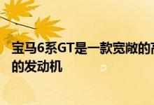 宝马6系GT是一款宽敞的高级轿车 拥有巨大的后备箱和强劲的发动机