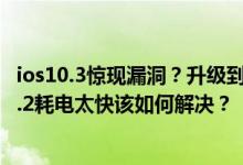 ios10.3惊现漏洞？升级到ios10.3.1的还能降级吗？ios10.3.2耗电太快该如何解决？