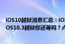 iOS10越狱消息汇总：iOS10.2越狱工具正式版有望推出，iOS10.3越狱你还等吗？卢卡斯还是盘古？