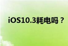iOS10.3耗电吗？ iOS10.3省电攻略分享