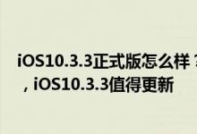 iOS10.3.3正式版怎么样？iOS10.3.3正式版6大优化与升级，iOS10.3.3值得更新