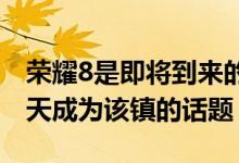 荣耀8是即将到来的智能手机系列已经连续数天成为该镇的话题