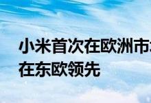 小米首次在欧洲市场排名第二 连续两个季度在东欧领先