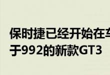 保时捷已经开始在车型生命周期的早期开发基于992的新款GT3