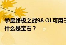 拳皇终极之战98 OL可用于将拳手从红5品质升级到红6品质 什么是宝石？