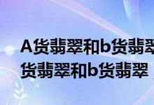 A货翡翠和b货翡翠的真假鉴别（如何区别A货翡翠和b货翡翠）