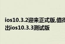 ios10.3.2迎来正式版,值得升级吗?ios11也要来?苹果今日放出ios10.3.3测试版