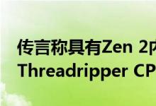 传言称具有Zen 2内核的AMD第三代Ryzen Threadripper CPU