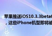 苹果推送iOS10.3.3beta6，iOS10.3.2验证关闭倒计时开始，这些iPhone机型即将被淘汰，无缘iOS11