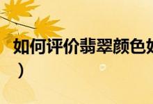 如何评价翡翠颜色好坏（翡翠颜色好坏的评价）