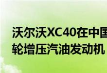 沃尔沃XC40在中国提供两款沃尔沃衍生的涡轮增压汽油发动机