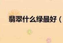 翡翠什么绿最好（翡翠什么绿最好介绍）