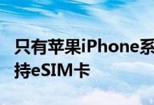 只有苹果iPhone系列和谷歌Pixel智能手机支持eSIM卡