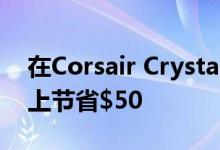 在Corsair Crystal系列570X RGB中塔机箱上节省$50