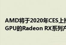 AMD将于2020年CES上推出基于第二代基于rDNA的Navi GPU的Radeon RX系列产品