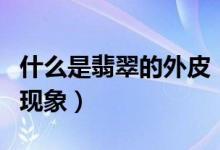 什么是翡翠的外皮（如何通过外皮所展示出的现象）