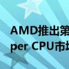 AMD推出第三代Ryzen和Ryzen Threadripper CPU市场定位