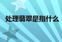 处理翡翠是指什么（处理翡翠的简单介绍）
