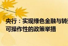 央行：实现绿色金融与转型金融的有序有效衔接，形成具有可操作性的政策举措