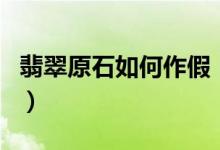 翡翠原石如何作假（翡翠原石作假手法的介绍）