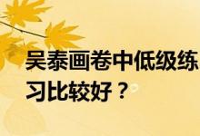 吴泰画卷中低级练习的实用分析:哪些低级练习比较好？