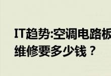 IT趋势:空调电路板的维修方法空调电路板的维修要多少钱？