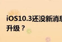 iOS10.3还没新消息，iOS10.2.1 Beta3如何升级？