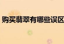 购买翡翠有哪些误区（购买翡翠的误区介绍）