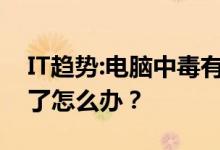 IT趋势:电脑中毒有哪些表现？有的电脑中毒了怎么办？