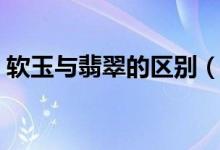 软玉与翡翠的区别（软玉与翡翠的区别介绍）