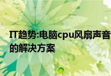 IT趋势:电脑cpu风扇声音大怎么办？计算机cpu风扇噪音大的解决方案