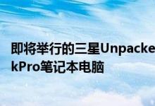 即将举行的三星Unpacked活动据称将带来新的GalaxyBookPro笔记本电脑