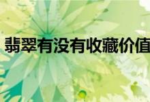 翡翠有没有收藏价值（翡翠有哪些收藏价值）