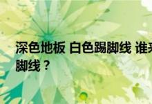 深色地板 白色踢脚线 谁来告诉我白色地板是什么颜色的踢脚线？