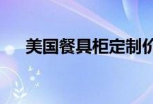 美国餐具柜定制价格 美国餐具柜贵吗？