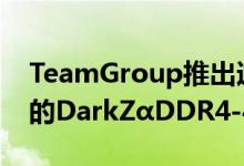 TeamGroup推出适用于AMD Ryzen 3000的DarkZαDDR4-4000内存