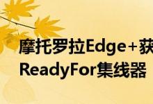 摩托罗拉Edge+获得安卓11更新带来有用的ReadyFor集线器