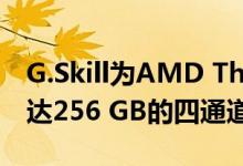 G.Skill为AMD Threadripper平台推出了多达256 GB的四通道DDR4内存套件