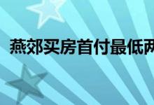 燕郊买房首付最低两成？有银行已紧急叫停