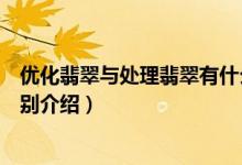 优化翡翠与处理翡翠有什么区别（优化翡翠与处理翡翠的区别介绍）