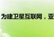 为建卫星互联网，亚马逊预定5年内83次发射