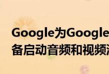 Google为Google Home Nest Hub智能设备启动音频和视频流传输