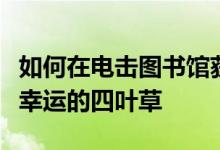 如何在电击图书馆获得幸运四叶草？如何获得幸运的四叶草