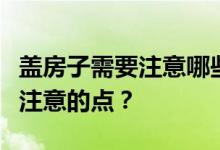 盖房子需要注意哪些要点？盖房子有哪些需要注意的点？